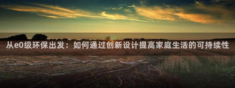 沐鸣平台登录网站：从e0级环保出发：如何通过创新设计提高家庭