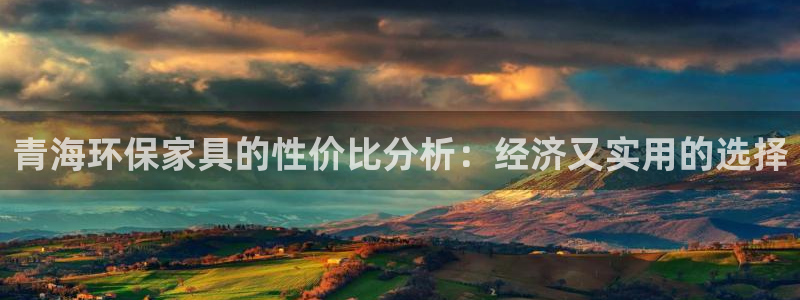沐鸣平台注册入口：青海环保家具的性价比分析：经济又实用的选择