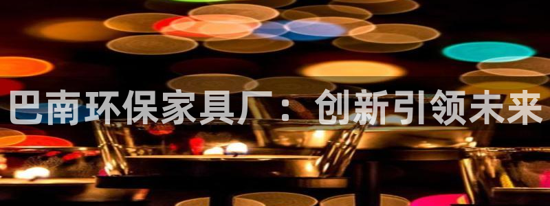 沐鸣平台代理注册多少钱一年：巴南环保家具厂：创新引领未来