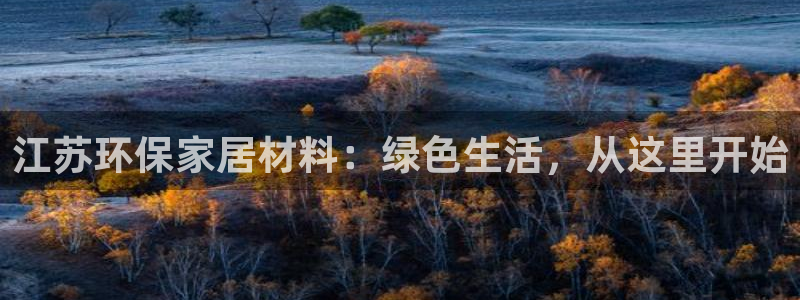 沐鸣平台没有了：江苏环保家居材料：绿色生活，从这里开始