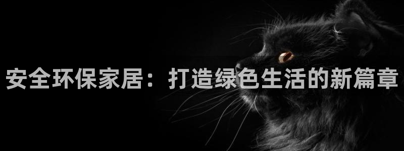 沐鸣平台官方网站下载：安全环保家居：打造绿色生活的新篇章