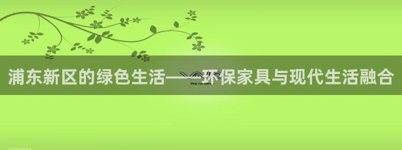 沐鸣代理注册开户：浦东新区的绿色生活——环保家具与现代生活融