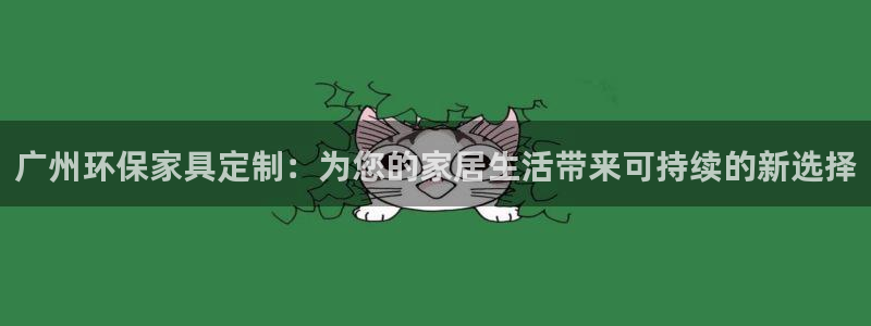 沐鸣代理注册：广州环保家具定制：为您的家居生活带来可持续的新