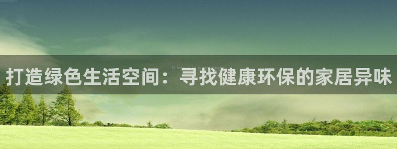 沐鸣平台几年了：打造绿色生活空间：寻找健康环保的家居异味